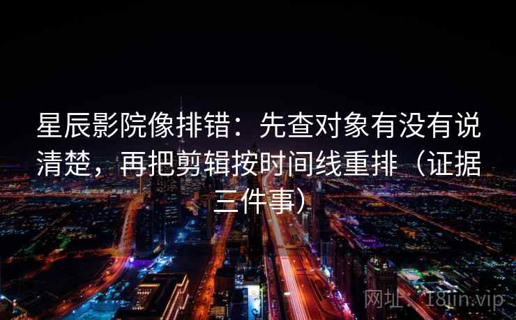 星辰影院像排错：先查对象有没有说清楚，再把剪辑按时间线重排（证据三件事）