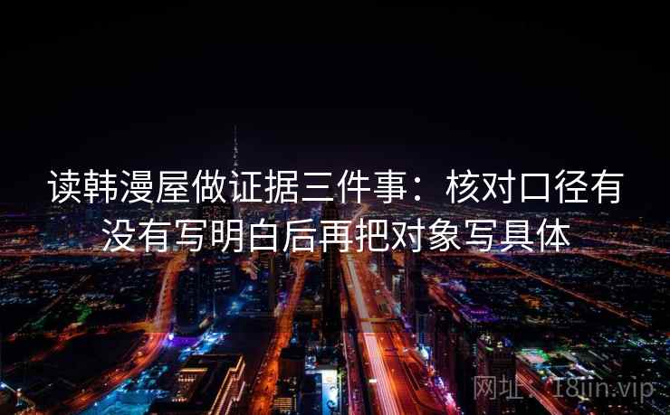 读韩漫屋做证据三件事：核对口径有没有写明白后再把对象写具体