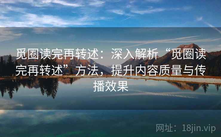觅圈读完再转述：深入解析“觅圈读完再转述”方法，提升内容质量与传播效果