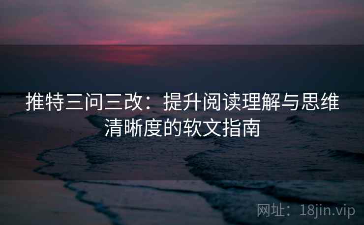 推特三问三改：提升阅读理解与思维清晰度的软文指南
