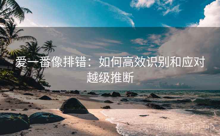 爱一番像排错：如何高效识别和应对越级推断