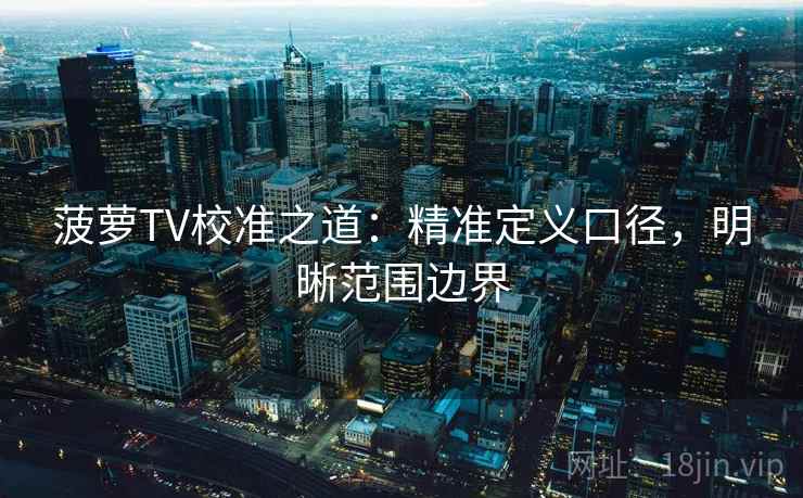 菠萝TV校准之道:精准定义口径,明晰范围边界