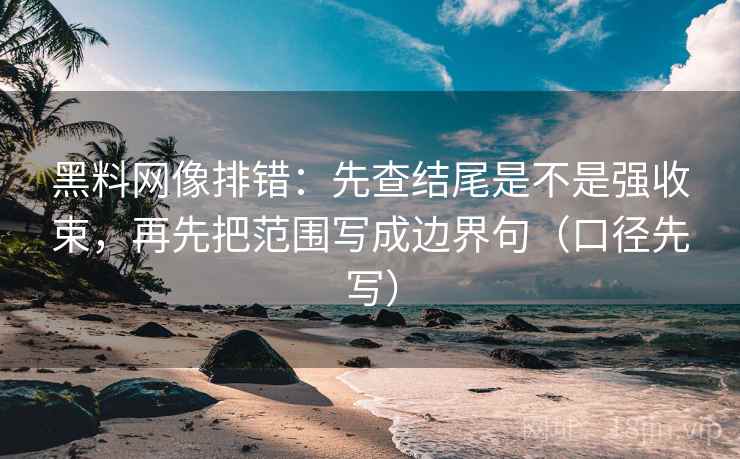 黑料网像排错:先查结尾是不是强收束,再先把范围写成边界句(口径先写) 黑料网像排错:先查结尾是不是强收束,再先把范围写成边界句(口径先写)