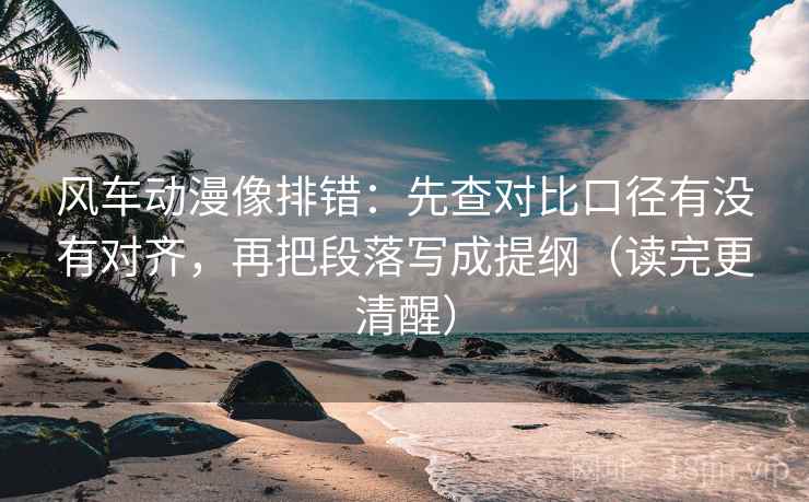 风车动漫像排错：先查对比口径有没有对齐，再把段落写成提纲（读完更清醒）