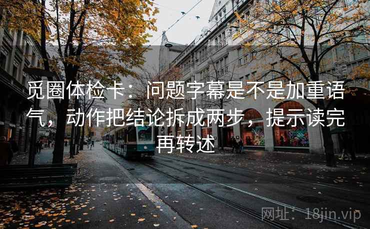 觅圈体检卡：问题字幕是不是加重语气，动作把结论拆成两步，提示读完再转述