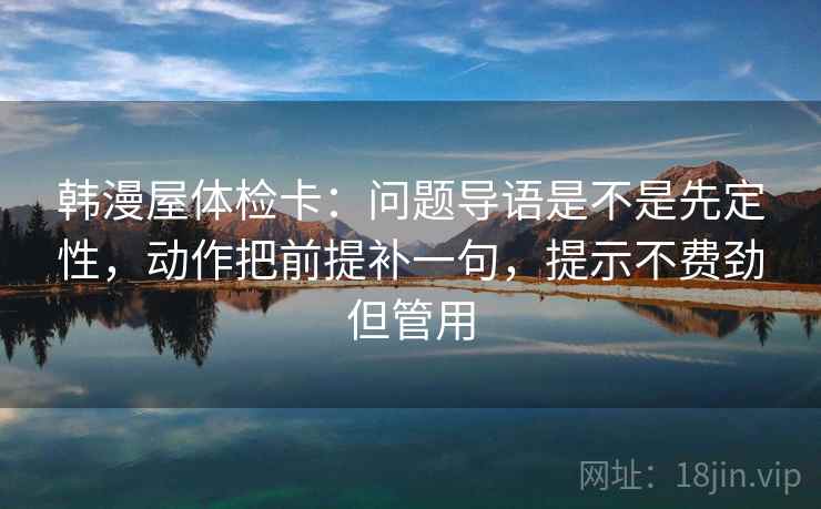 韩漫屋体检卡:问题导语是不是先定性,动作把前提补一句,提示不费劲但管用 韩漫屋体检卡:问题导语是不是先定性,动作把前提补一句,提示不费劲但管用