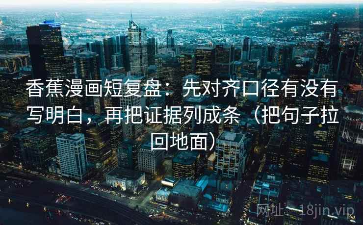 香蕉漫画短复盘:先对齐口径有没有写明白,再把证据列成条(把句子拉回地面) 香蕉漫画短复盘:先对齐口径有没有写明白,再把证据列成条(把句子拉回地面)