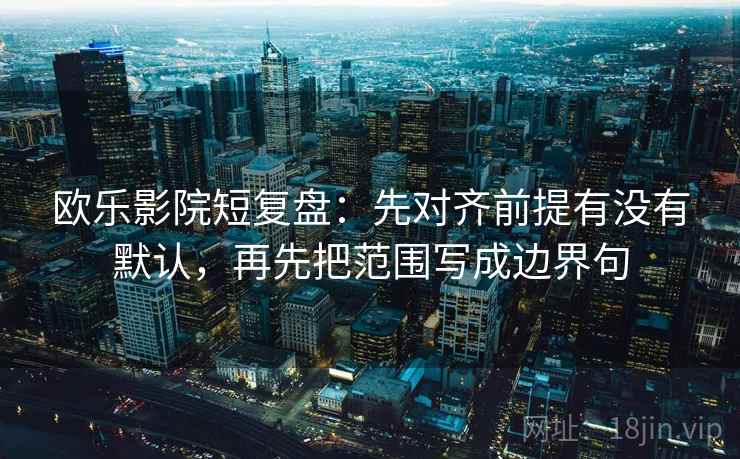 欧乐影院短复盘:先对齐前提有没有默认,再先把范围写成边界句 欧乐影院短复盘:先对齐前提有没有默认,再先把范围写成边界句