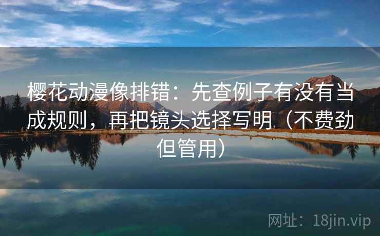 樱花动漫像排错:先查例子有没有当成规则,再把镜头选择写明(不费劲但管用) 樱花动漫像排错:先查例子有没有当成规则,再把镜头选择写明(不费劲但管用)