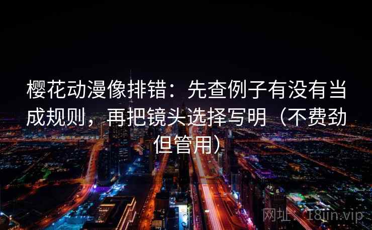 樱花动漫像排错:先查例子有没有当成规则,再把镜头选择写明(不费劲但管用) 樱花动漫像排错:先查例子有没有当成规则,再把镜头选择写明(不费劲但管用)