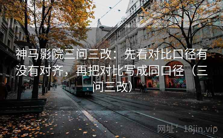 神马影院三问三改:先看对比口径有没有对齐,再把对比写成同口径(三问三改) 神马影院三问三改:先看对比口径有没有对齐,再把对比写成同口径(三问三改)
