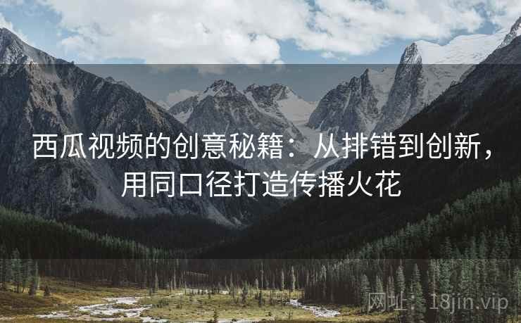 西瓜视频的创意秘籍：从排错到创新，用同口径打造传播火花