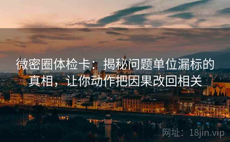 微密圈体检卡:揭秘问题单位漏标的真相,让你动作把因果改回相关 微密圈体检卡:揭秘问题单位漏标的真相,让你动作把因果改回相关