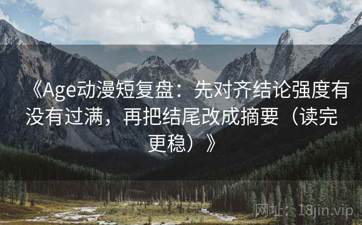 《Age动漫短复盘：先对齐结论强度有没有过满，再把结尾改成摘要（读完更稳）》
