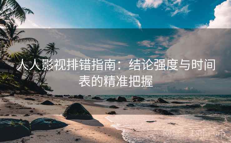 人人影视排错指南：结论强度与时间表的精准把握