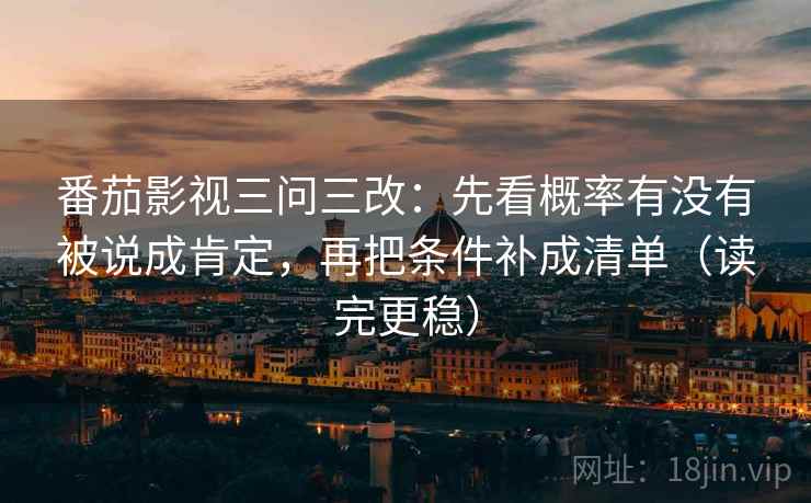 番茄影视三问三改:先看概率有没有被说成肯定,再把条件补成清单(读完更稳)