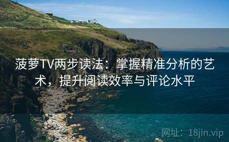 菠萝TV两步读法：掌握精准分析的艺术，提升阅读效率与评论水平