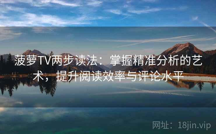 菠萝TV两步读法：掌握精准分析的艺术，提升阅读效率与评论水平