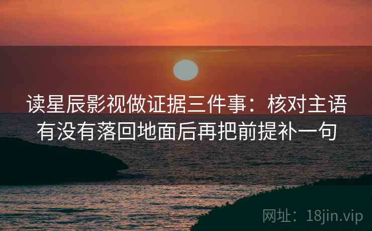 读星辰影视做证据三件事:核对主语有没有落回地面后再把前提补一句