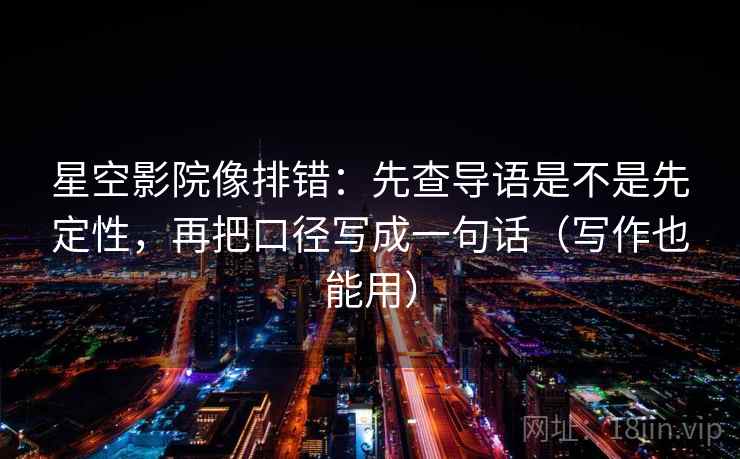 星空影院像排错:先查导语是不是先定性,再把口径写成一句话(写作也能用)