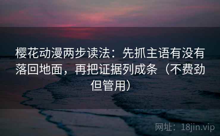 樱花动漫两步读法:先抓主语有没有落回地面,再把证据列成条(不费劲但管用)