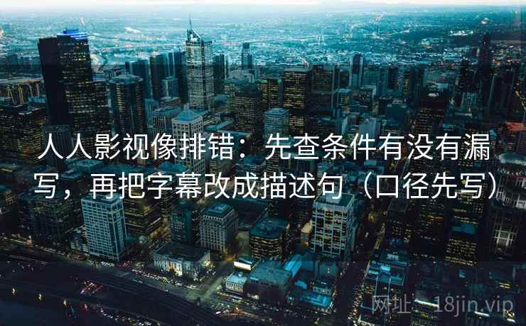 人人影视像排错:先查条件有没有漏写,再把字幕改成描述句(口径先写)