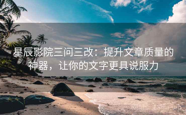 星辰影院三问三改:提升文章质量的神器,让你的文字更具说服力
