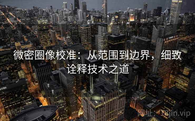 微密圈像校准:从范围到边界,细致诠释技术之道
