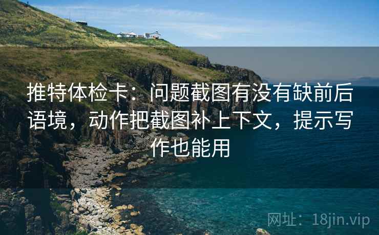 推特体检卡:问题截图有没有缺前后语境,动作把截图补上下文,提示写作也能用