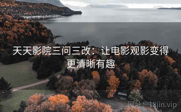 天天影院三问三改:让电影观影变得更清晰有趣 天天影院三问三改:让电影观影变得更清晰有趣