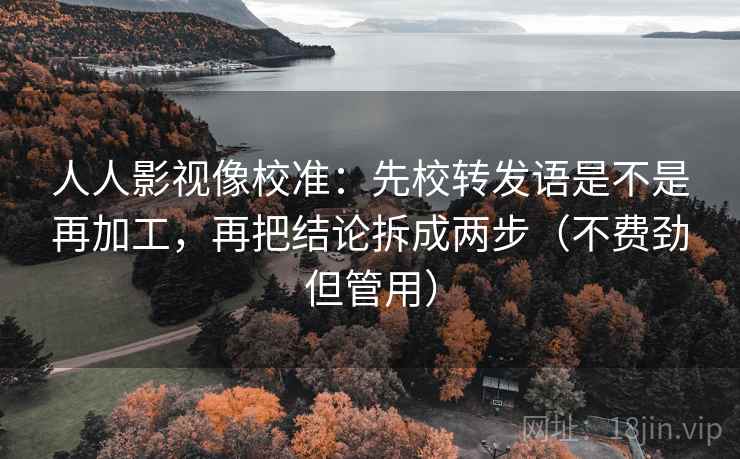 人人影视像校准:先校转发语是不是再加工,再把结论拆成两步(不费劲但管用) 人人影视像校准:先校转发语是不是再加工,再把结论拆成两步(不费劲但管用)