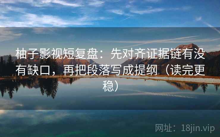 柚子影视短复盘:先对齐证据链有没有缺口,再把段落写成提纲(读完更稳)
