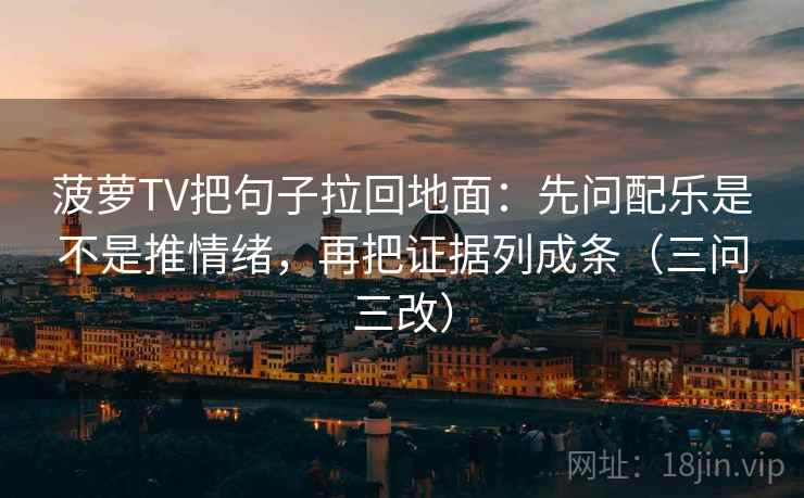 菠萝TV把句子拉回地面:先问配乐是不是推情绪,再把证据列成条(三问三改) 菠萝TV把句子拉回地面:先问配乐是不是推情绪,再把证据列成条(三问三改)