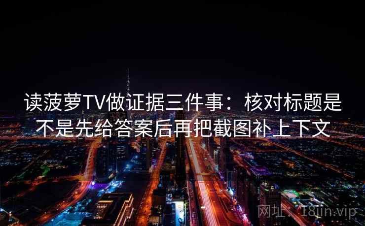 读菠萝TV做证据三件事：核对标题是不是先给答案后再把截图补上下文