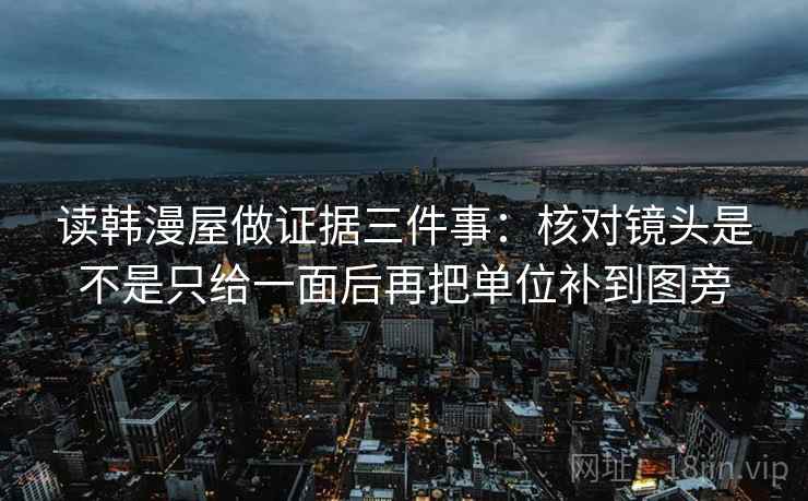 读韩漫屋做证据三件事：核对镜头是不是只给一面后再把单位补到图旁