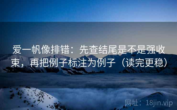 爱一帆像排错：先查结尾是不是强收束，再把例子标注为例子（读完更稳）