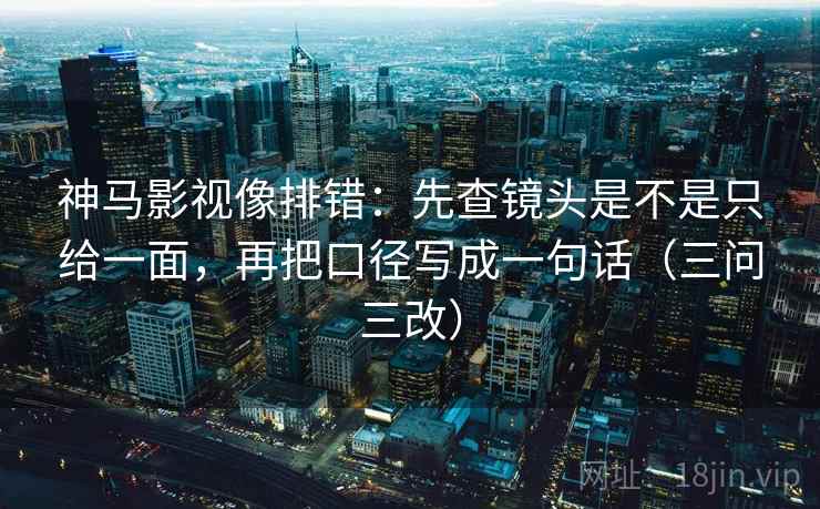 神马影视像排错：先查镜头是不是只给一面，再把口径写成一句话（三问三改）