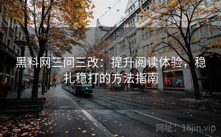 黑料网三问三改：提升阅读体验，稳扎稳打的方法指南