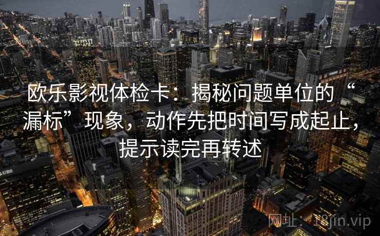 欧乐影视体检卡：揭秘问题单位的“漏标”现象，动作先把时间写成起止，提示读完再转述