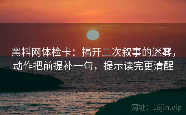 黑料网体检卡：揭开二次叙事的迷雾，动作把前提补一句，提示读完更清醒