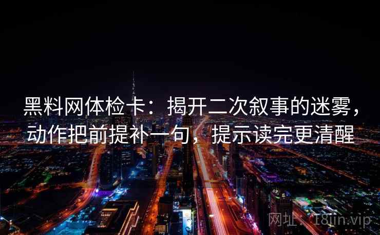 黑料网体检卡:揭开二次叙事的迷雾,动作把前提补一句,提示读完更清醒 黑料网体检卡:揭开二次叙事的迷雾,动作把前提补一句,提示读完更清醒