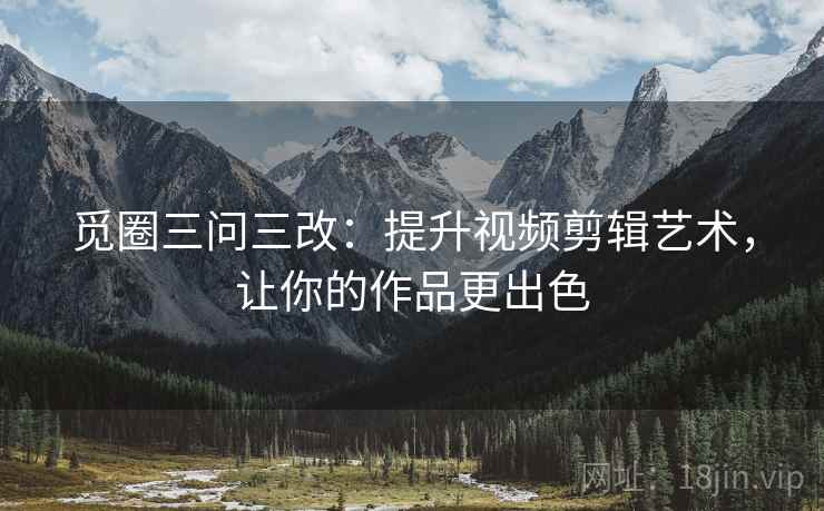 觅圈三问三改：提升视频剪辑艺术，让你的作品更出色