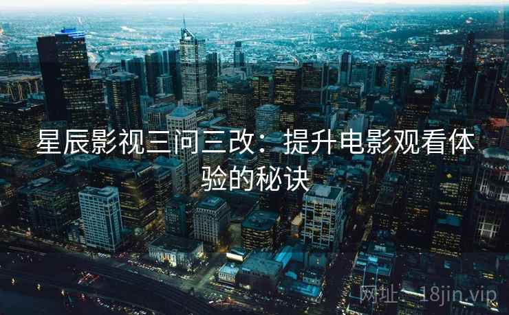 星辰影视三问三改：提升电影观看体验的秘诀