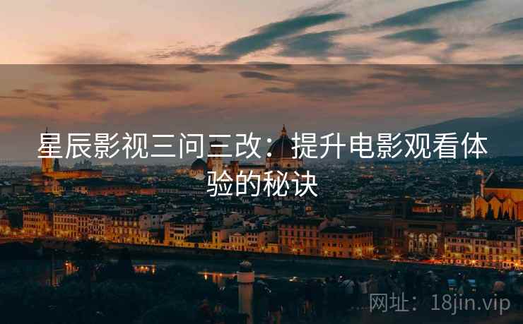 星辰影视三问三改:提升电影观看体验的秘诀 星辰影视三问三改:提升电影观看体验的秘诀