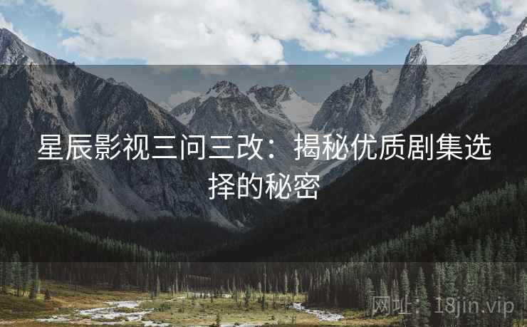 星辰影视三问三改：揭秘优质剧集选择的秘密