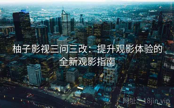 柚子影视三问三改：提升观影体验的全新观影指南