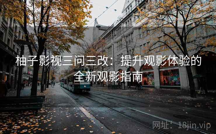 柚子影视三问三改：提升观影体验的全新观影指南