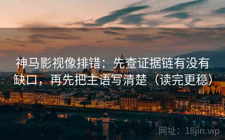 神马影视像排错：先查证据链有没有缺口，再先把主语写清楚（读完更稳）