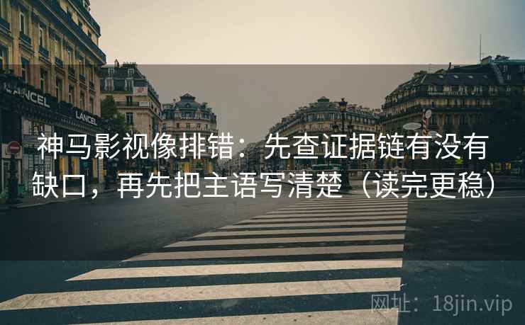 神马影视像排错：先查证据链有没有缺口，再先把主语写清楚（读完更稳）