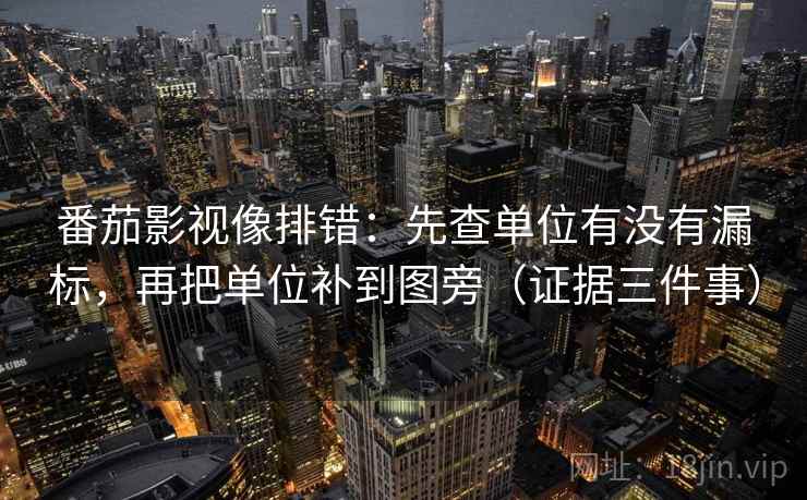 番茄影视像排错：先查单位有没有漏标，再把单位补到图旁（证据三件事）